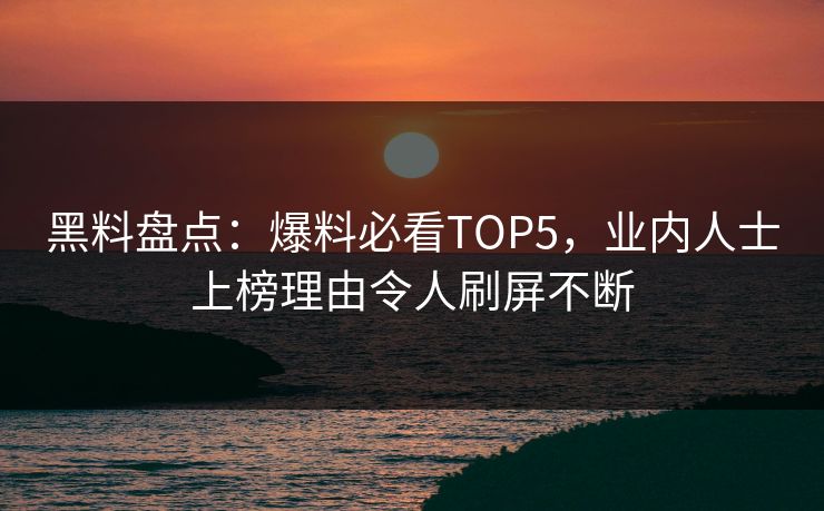 黑料盘点：爆料必看TOP5，业内人士上榜理由令人刷屏不断