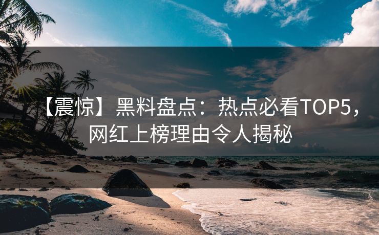 【震惊】黑料盘点：热点必看TOP5，网红上榜理由令人揭秘