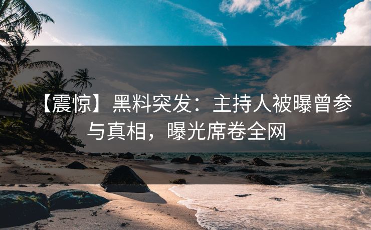【震惊】黑料突发：主持人被曝曾参与真相，曝光席卷全网