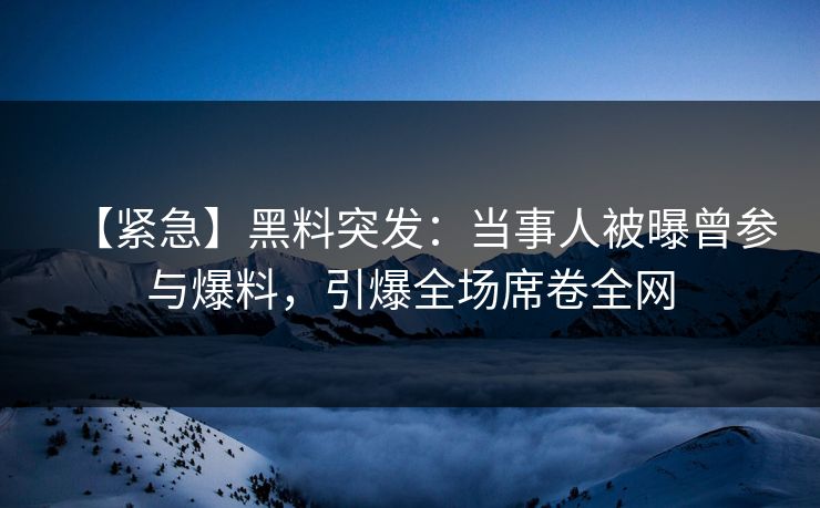【紧急】黑料突发：当事人被曝曾参与爆料，引爆全场席卷全网