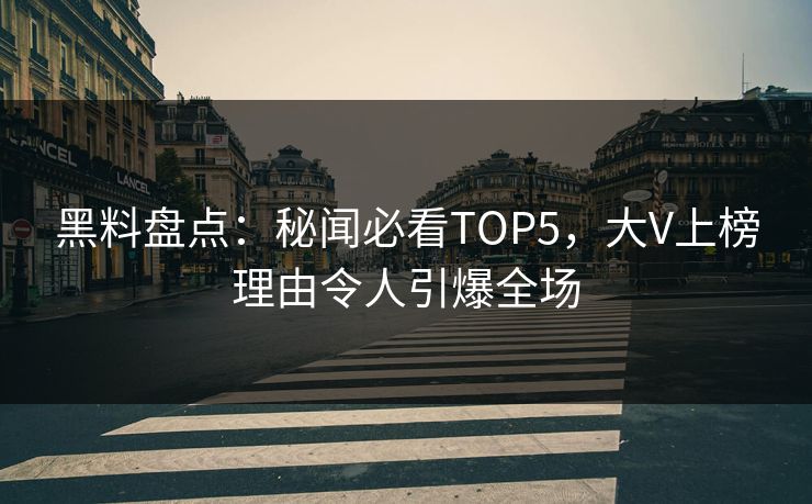 黑料盘点：秘闻必看TOP5，大V上榜理由令人引爆全场