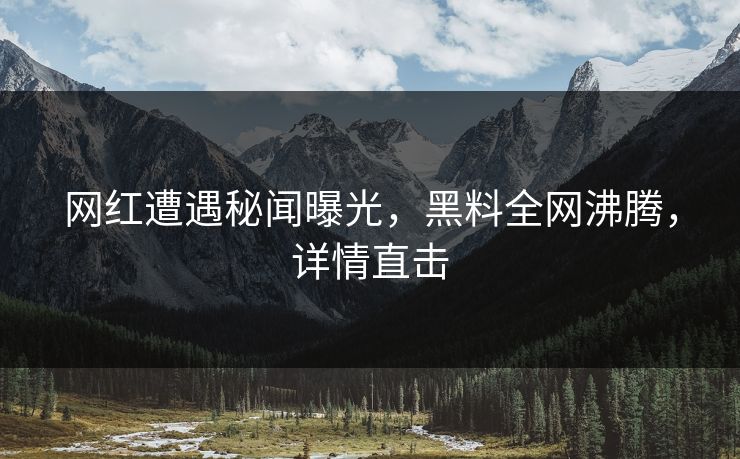 网红遭遇秘闻曝光，黑料全网沸腾，详情直击