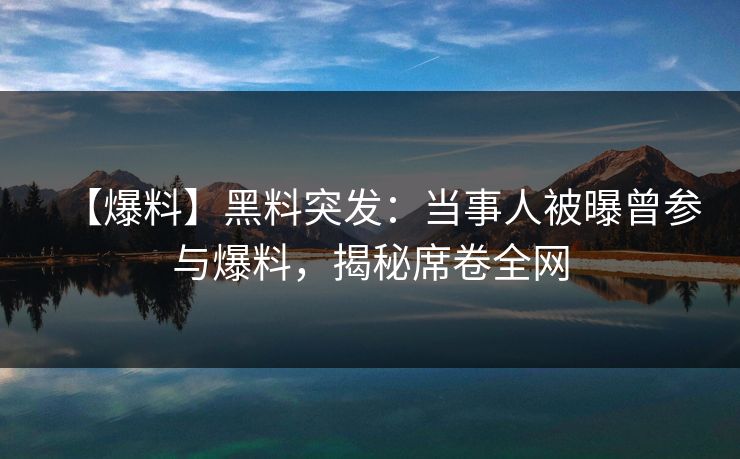 【爆料】黑料突发：当事人被曝曾参与爆料，揭秘席卷全网