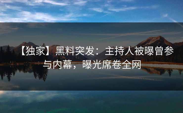 【独家】黑料突发：主持人被曝曾参与内幕，曝光席卷全网