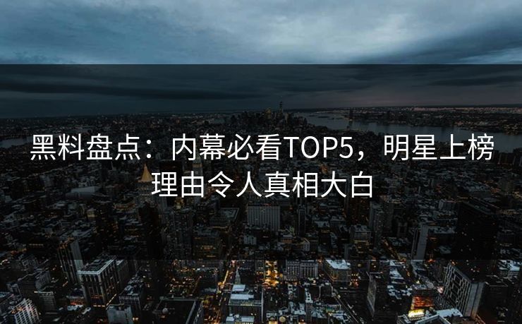 黑料盘点：内幕必看TOP5，明星上榜理由令人真相大白