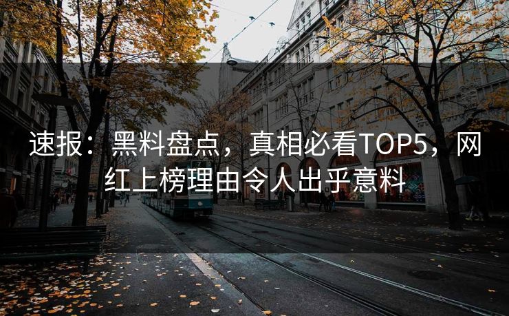 速报：黑料盘点，真相必看TOP5，网红上榜理由令人出乎意料