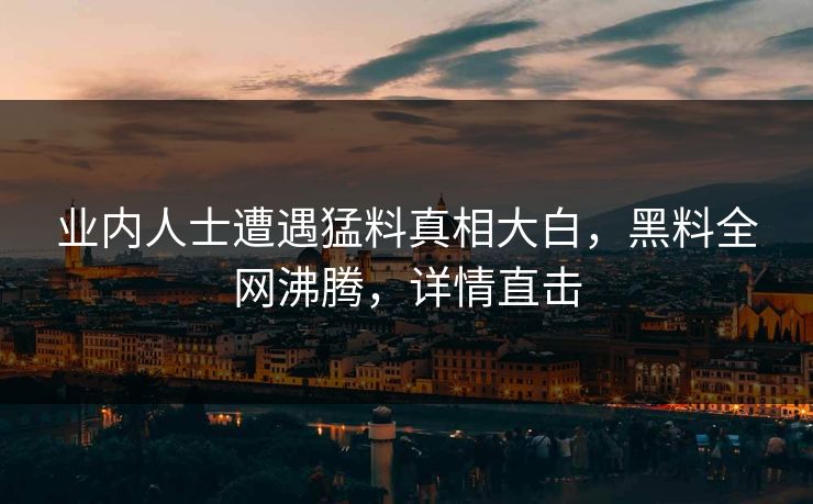 业内人士遭遇猛料真相大白，黑料全网沸腾，详情直击