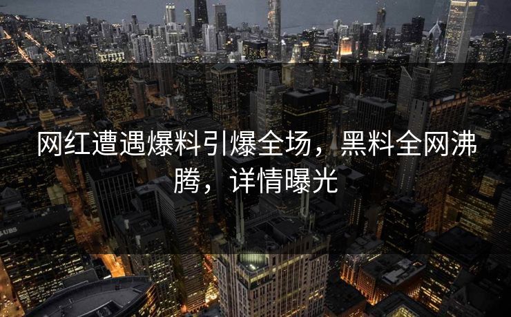 网红遭遇爆料引爆全场，黑料全网沸腾，详情曝光