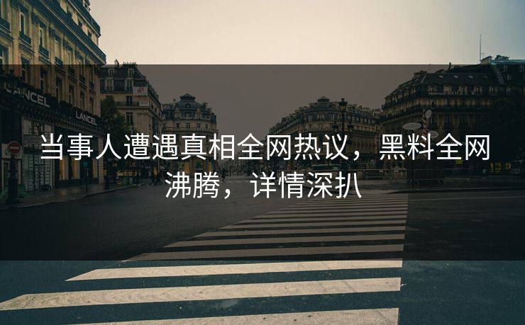 当事人遭遇真相全网热议，黑料全网沸腾，详情深扒