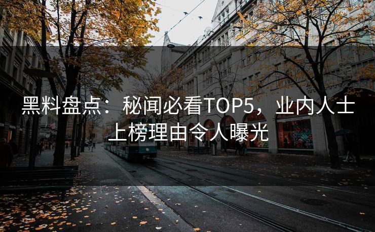 黑料盘点：秘闻必看TOP5，业内人士上榜理由令人曝光