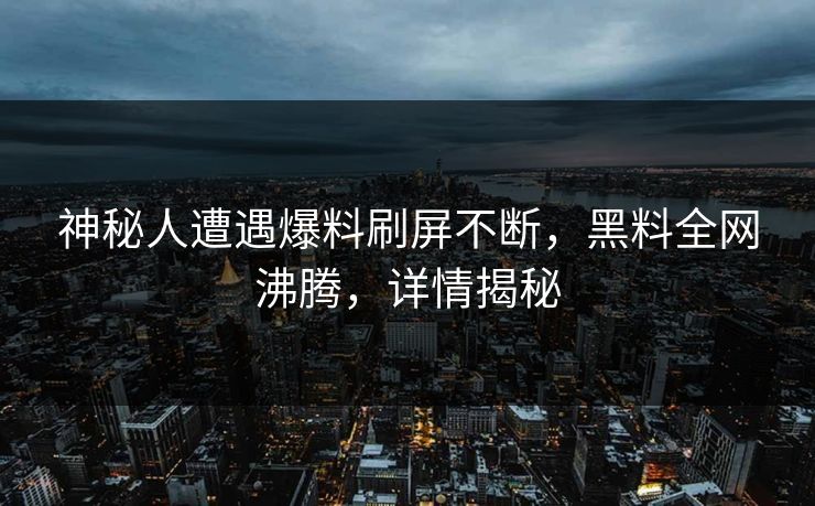 神秘人遭遇爆料刷屏不断，黑料全网沸腾，详情揭秘  第1张