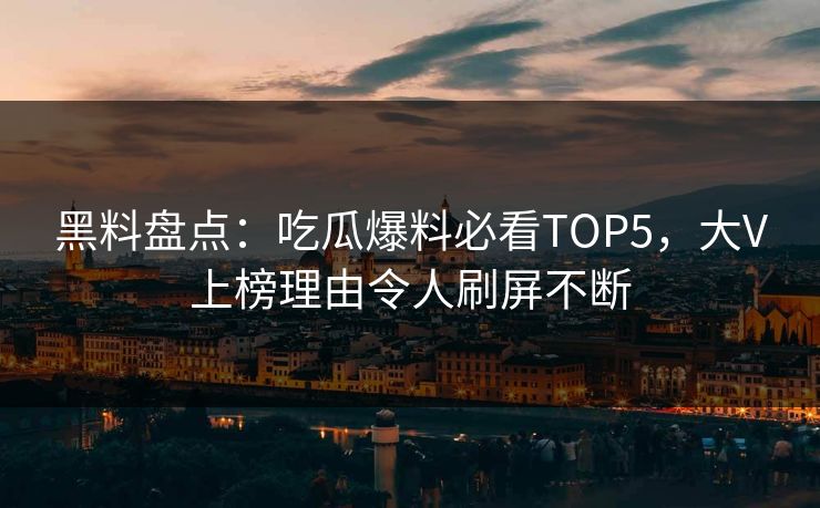 黑料盘点：吃瓜爆料必看TOP5，大V上榜理由令人刷屏不断  第1张