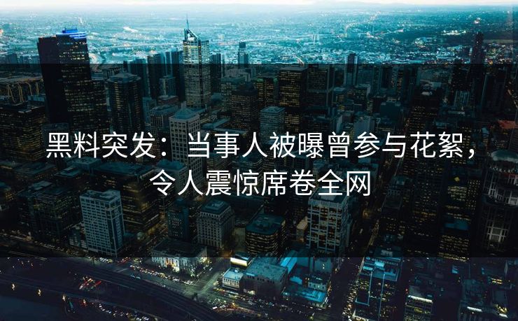 黑料突发：当事人被曝曾参与花絮，令人震惊席卷全网