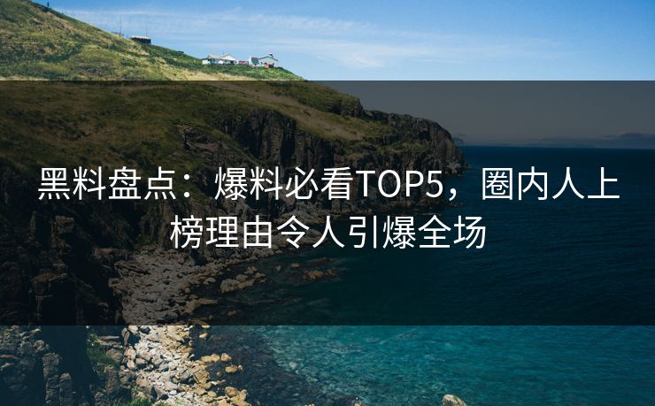 黑料盘点：爆料必看TOP5，圈内人上榜理由令人引爆全场