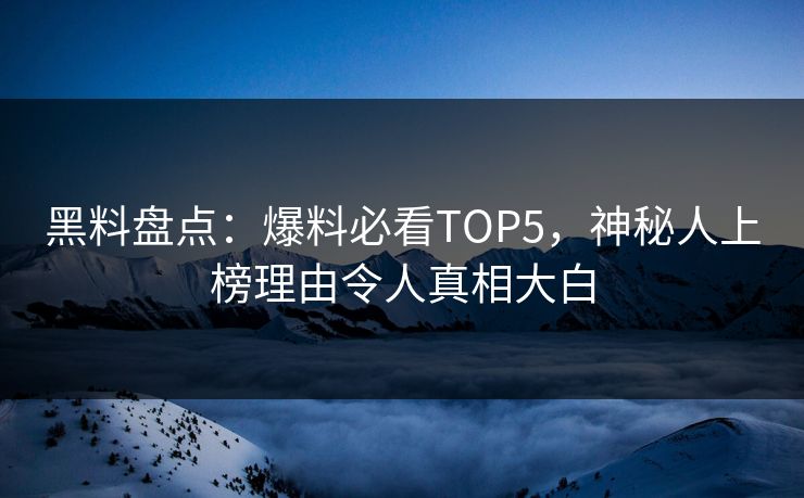 黑料盘点：爆料必看TOP5，神秘人上榜理由令人真相大白