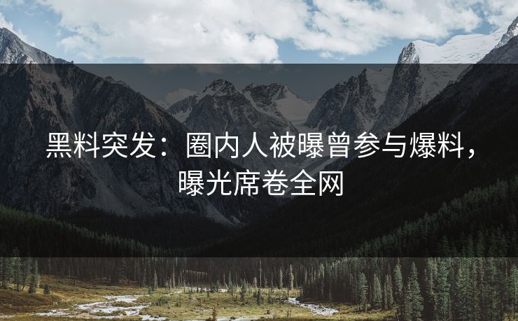 黑料突发：圈内人被曝曾参与爆料，曝光席卷全网