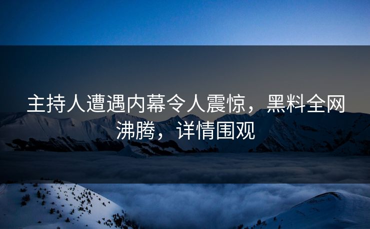 主持人遭遇内幕令人震惊，黑料全网沸腾，详情围观