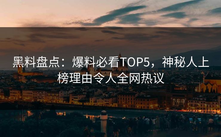 黑料盘点：爆料必看TOP5，神秘人上榜理由令人全网热议
