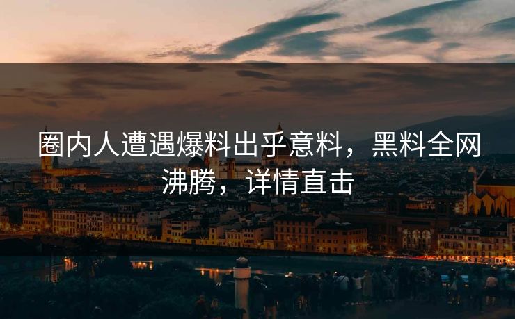 圈内人遭遇爆料出乎意料，黑料全网沸腾，详情直击