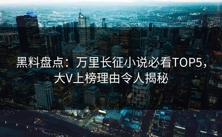 黑料盘点：万里长征小说必看TOP5，大V上榜理由令人揭秘