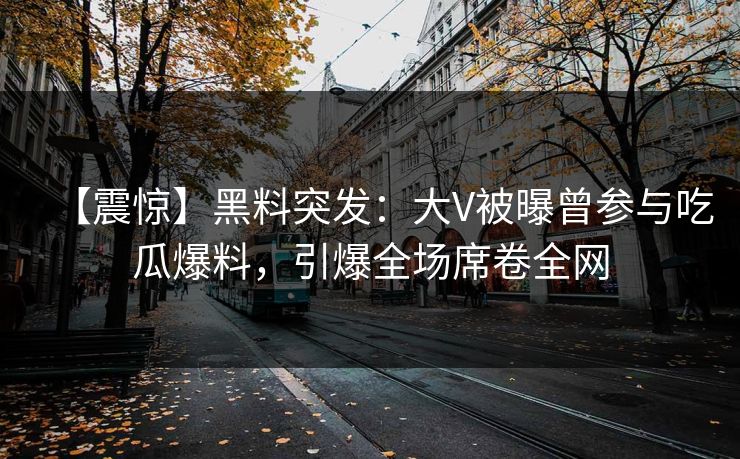 【震惊】黑料突发：大V被曝曾参与吃瓜爆料，引爆全场席卷全网