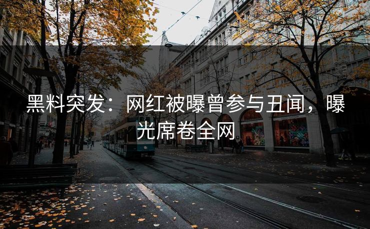 黑料突发：网红被曝曾参与丑闻，曝光席卷全网