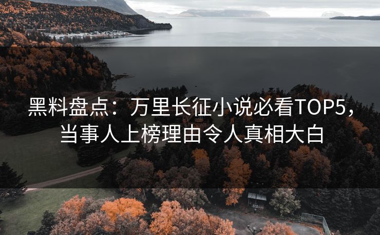 黑料盘点：万里长征小说必看TOP5，当事人上榜理由令人真相大白