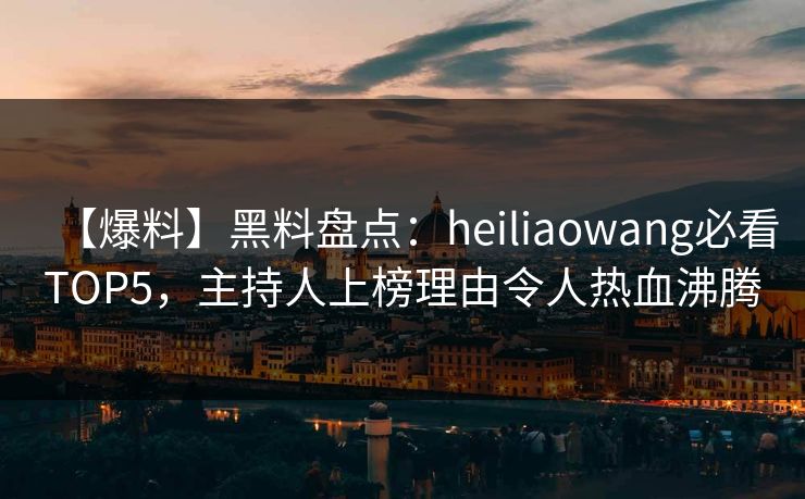 【爆料】黑料盘点：heiliaowang必看TOP5，主持人上榜理由令人热血沸腾