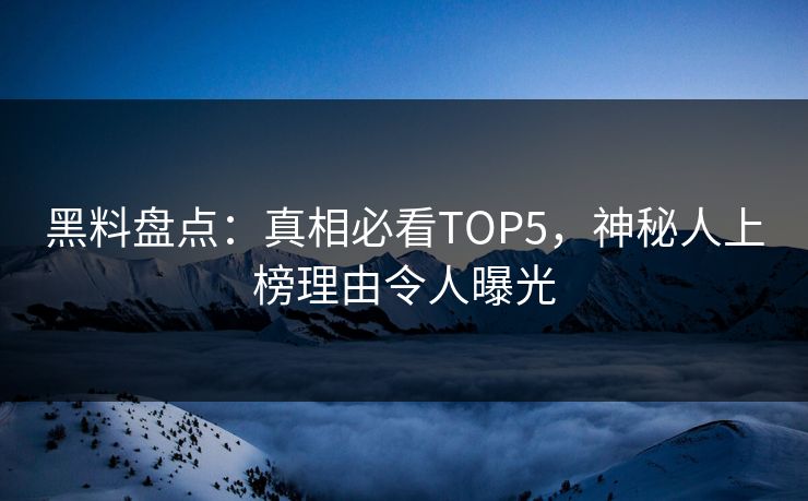黑料盘点：真相必看TOP5，神秘人上榜理由令人曝光