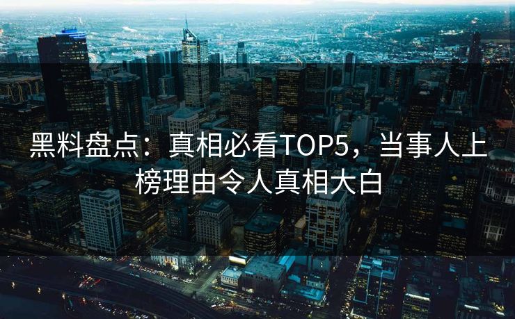 黑料盘点：真相必看TOP5，当事人上榜理由令人真相大白