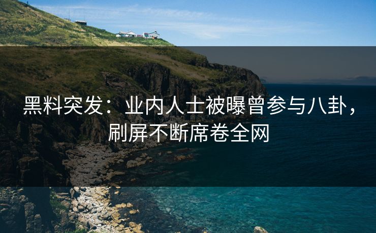 黑料突发：业内人士被曝曾参与八卦，刷屏不断席卷全网