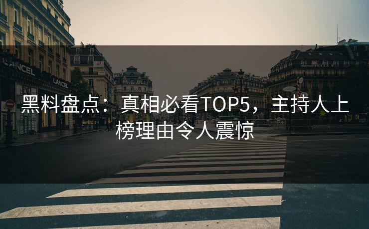 黑料盘点：真相必看TOP5，主持人上榜理由令人震惊
