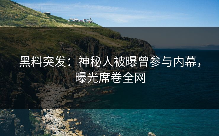 黑料突发：神秘人被曝曾参与内幕，曝光席卷全网