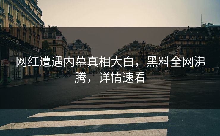 网红遭遇内幕真相大白，黑料全网沸腾，详情速看