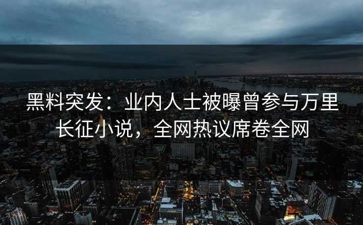 黑料突发：业内人士被曝曾参与万里长征小说，全网热议席卷全网