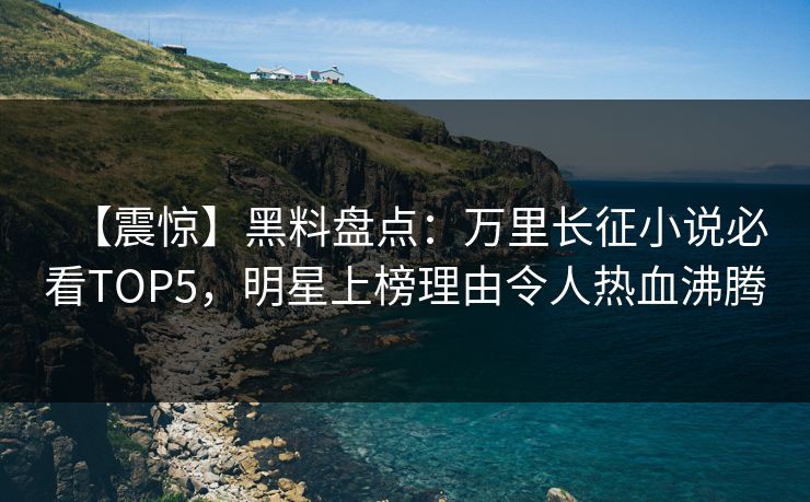 【震惊】黑料盘点：万里长征小说必看TOP5，明星上榜理由令人热血沸腾