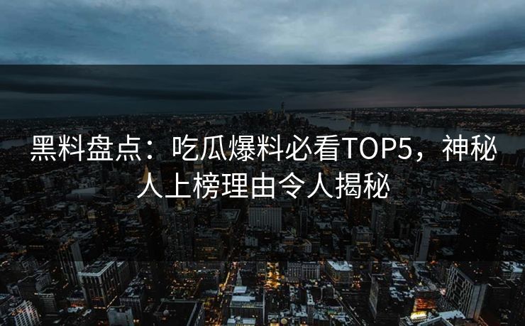黑料盘点：吃瓜爆料必看TOP5，神秘人上榜理由令人揭秘