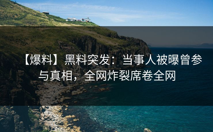 【爆料】黑料突发：当事人被曝曾参与真相，全网炸裂席卷全网
