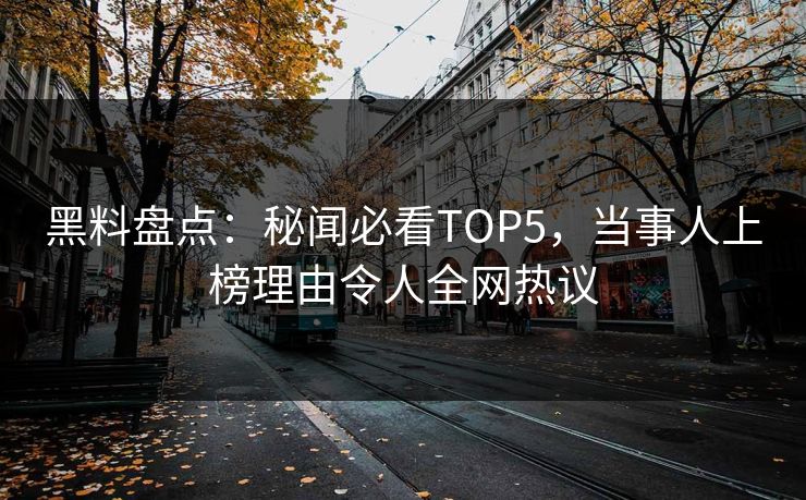 黑料盘点：秘闻必看TOP5，当事人上榜理由令人全网热议