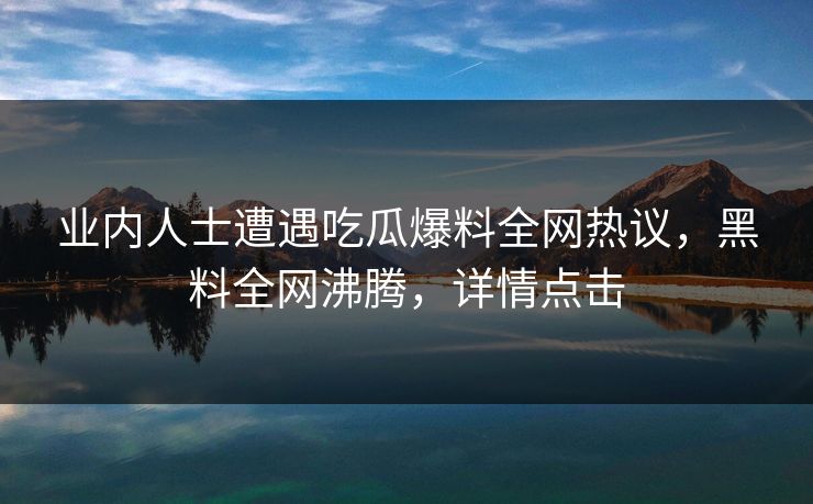 业内人士遭遇吃瓜爆料全网热议，黑料全网沸腾，详情点击