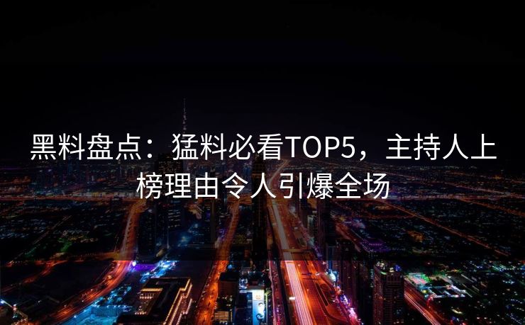 黑料盘点：猛料必看TOP5，主持人上榜理由令人引爆全场