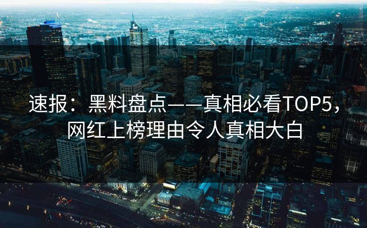 速报：黑料盘点——真相必看TOP5，网红上榜理由令人真相大白