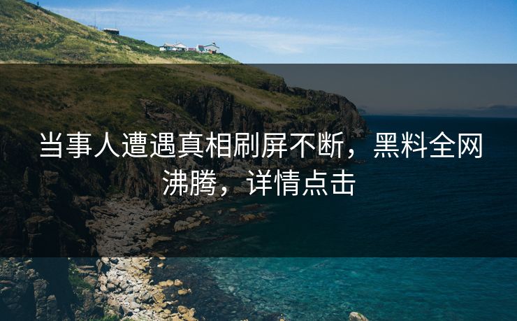 当事人遭遇真相刷屏不断，黑料全网沸腾，详情点击