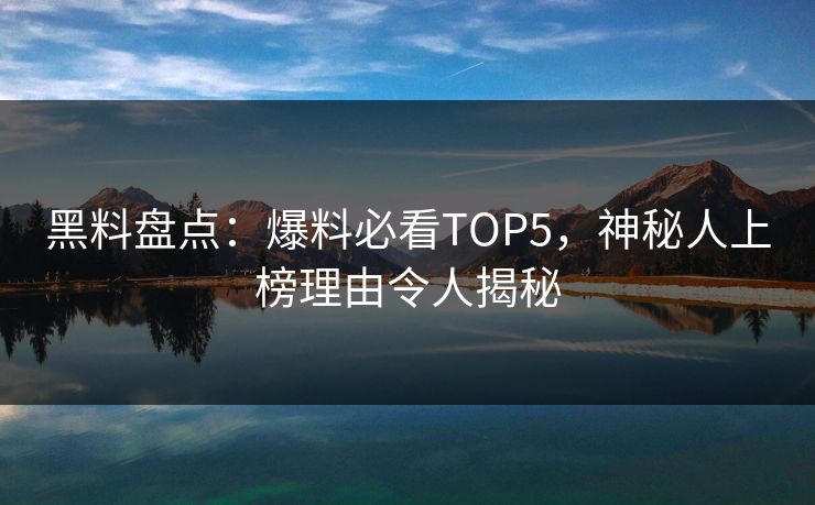 黑料盘点：爆料必看TOP5，神秘人上榜理由令人揭秘
