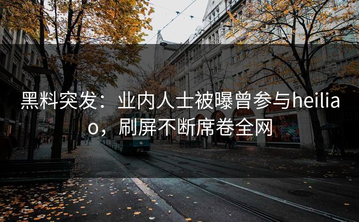 黑料突发：业内人士被曝曾参与heiliao，刷屏不断席卷全网