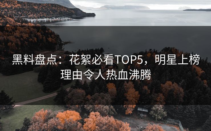 黑料盘点：花絮必看TOP5，明星上榜理由令人热血沸腾
