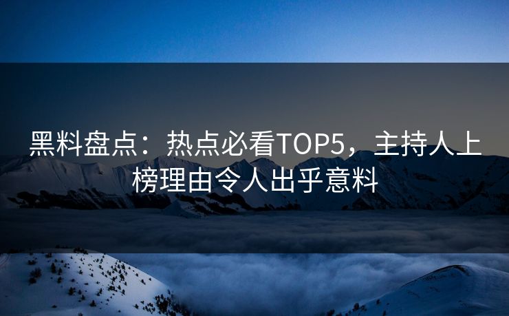 黑料盘点：热点必看TOP5，主持人上榜理由令人出乎意料