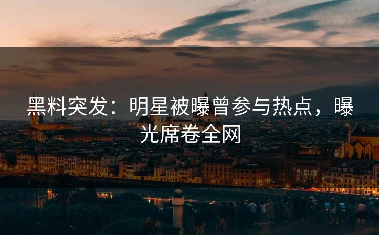 黑料突发：明星被曝曾参与热点，曝光席卷全网