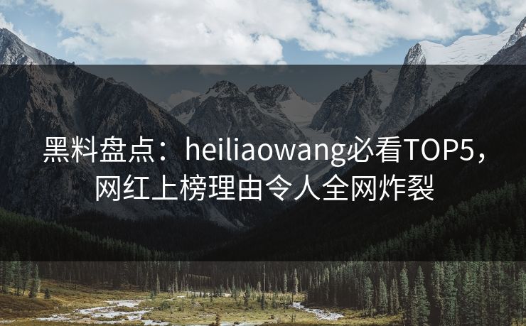 黑料盘点：heiliaowang必看TOP5，网红上榜理由令人全网炸裂