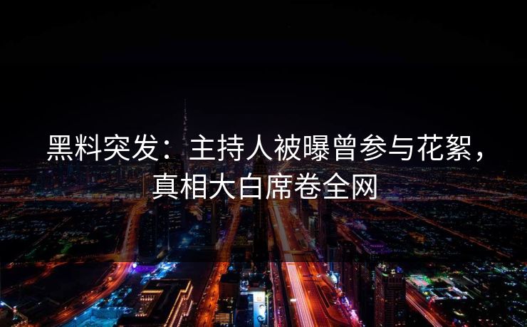 黑料突发：主持人被曝曾参与花絮，真相大白席卷全网
